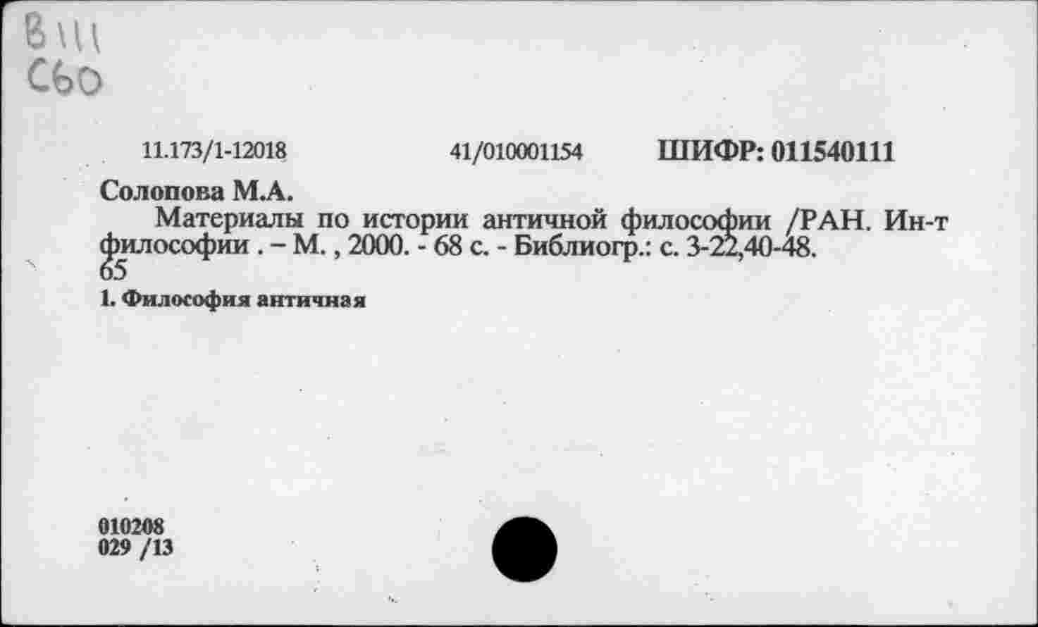 ﻿В\ц сьо
11.173/1-12018	41/010001154 ШИФР: 011540111
Солопова М.А.
Материалы по истории античной философии /РАН. Ин-т философии . - М., 2000. - 68 с. - Библиогр.: с. 3-22,40-48.
1. Философия античная
010208 029 /13